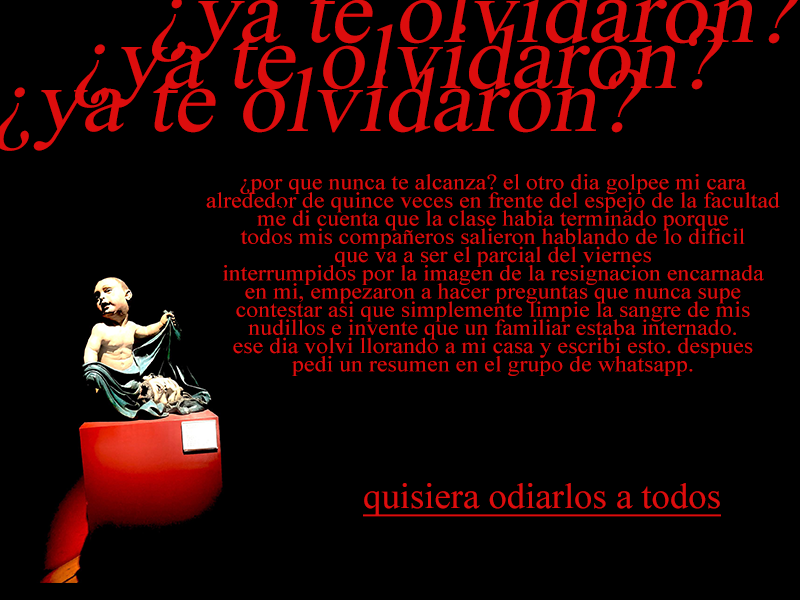 ¿Ya te olvidaron? Un texto en rojo sobre negro junto a una estatua de un niño sobre un pedestal rojo: «¿por qué nunca te alcanza? el otro día golpeé mi cara alrededor de quince veces en frente del espejo de la facultad…». Al pie, subrayado: quisiera odiarlos a todos.